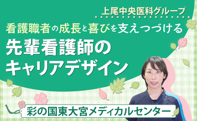 上尾中央医科グループ　看護職者の成長と喜びを支えつづける　先輩看護師のキャリアデザイン