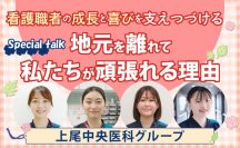 看護職者の成長と喜びを支えつづける　Special talk　地元を離れて私たちが頑張れる理由